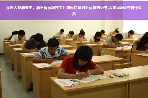 我是大专毕业生，算不算高级技工？如何能拿到更高级的证书,大专a级证书有什么用