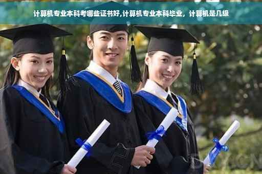 计算机专业本科考哪些证书好,计算机专业本科毕业，计算机是几级