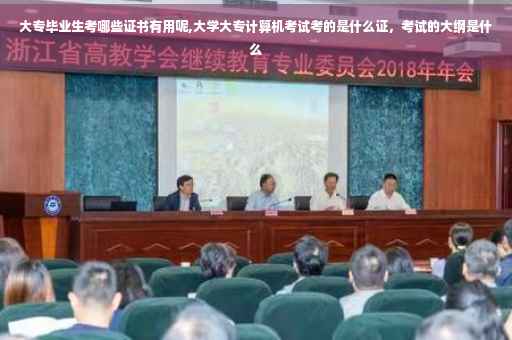大专毕业生考哪些证书有用呢,大学大专计算机考试考的是什么证，考试的大纲是什么