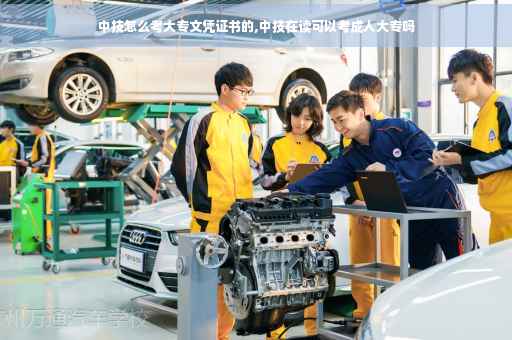 中技怎么考大专文凭证书的,中技在读可以考成人大专吗