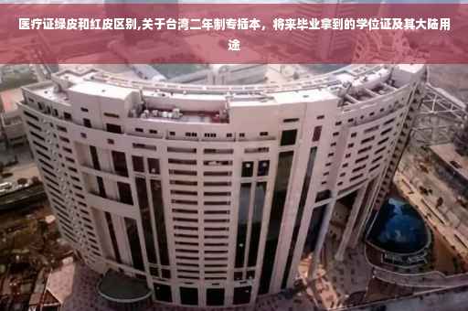医疗证绿皮和红皮区别,关于台湾二年制专插本，将来毕业拿到的学位证及其大陆用途