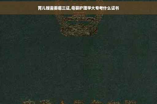 育儿嫂需要哪三证,母婴护理学大专考什么证书