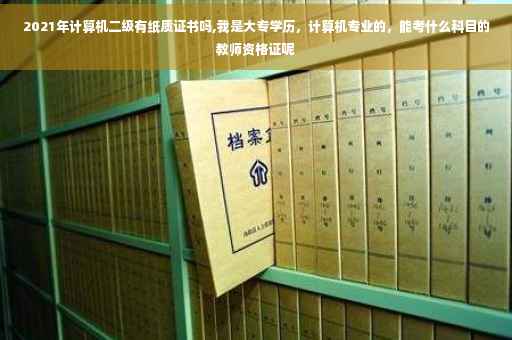 2021年计算机二级有纸质证书吗,我是大专学历，计算机专业的，能考什么科目的教师资格证呢