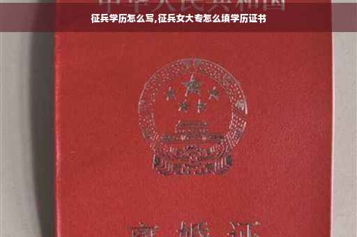 征兵学历怎么写,征兵女大专怎么填学历证书