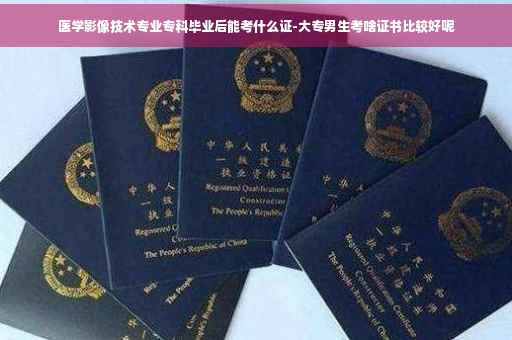 医学影像技术专业专科毕业后能考什么证-大专男生考啥证书比较好呢