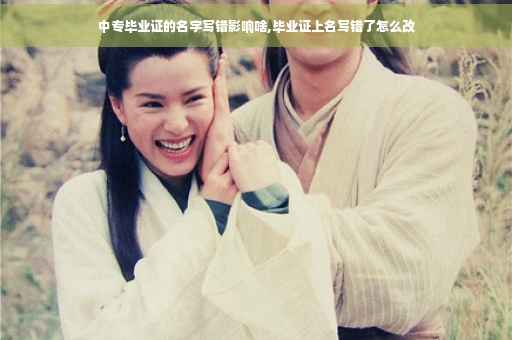 中专毕业证的名字写错影响啥,毕业证上名写错了怎么改