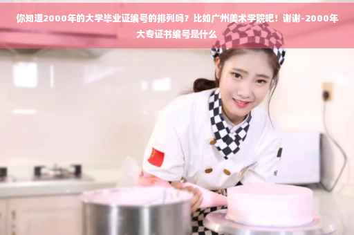 你知道2000年的大学毕业证编号的排列吗？比如广州美术学院吧！谢谢-2000年大专证书编号是什么