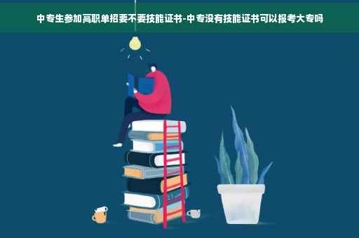 中专生参加高职单招要不要技能证书-中专没有技能证书可以报考大专吗