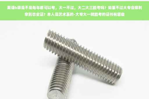 英语b级是不是每年都可以考，大一不过，大二大三能考吗？如果不过大专会顺利拿到毕业证？本人是艺术系的-大专大一就能考的证书有哪些