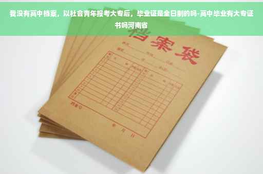 我没有高中档案，以社会青年报考大专后，毕业证是全日制的吗-高中毕业有大专证书吗河南省