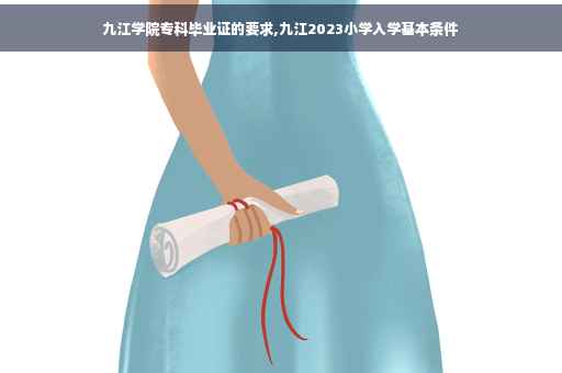 九江学院专科毕业证的要求,九江2023小学入学基本条件