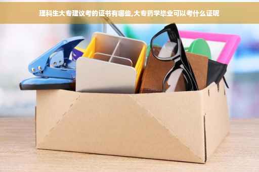 理科生大专建议考的证书有哪些,大专药学毕业可以考什么证呢