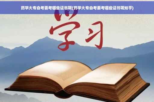 药学大专自考要考哪些证书呢(药学大专自考要考哪些证书呢知乎)