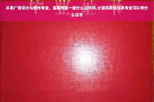 从事广告设计与制作专业，需要考取一些什么证书吗,计算机网络技术专业可以考什么证书