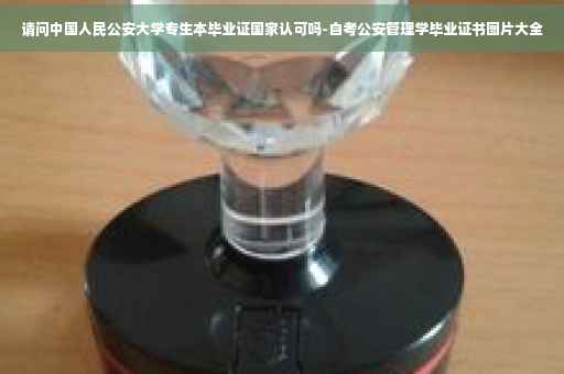 请问中国人民公安大学专生本毕业证国家认可吗-自考公安管理学毕业证书图片大全