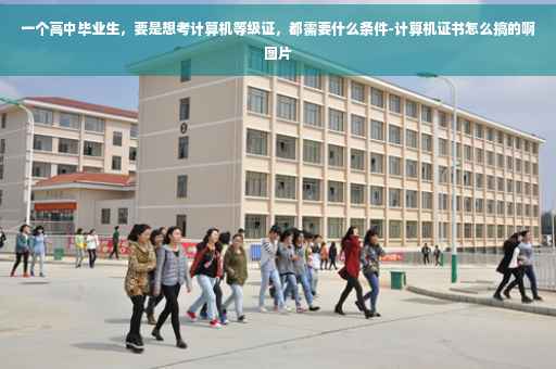一个高中毕业生，要是想考计算机等级证，都需要什么条件-计算机证书怎么搞的啊图片