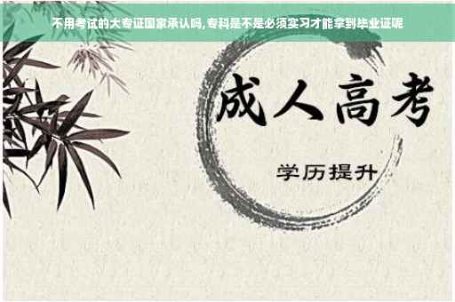 不用考试的大专证国家承认吗,专科是不是必须实习才能拿到毕业证呢