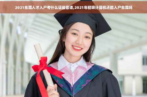 2021东莞人才入户考什么证最靠谱,2021年初级计算机还能入户东莞吗