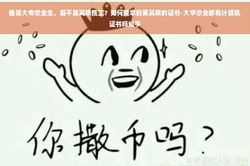 我是大专毕业生，算不算高级技工？如何能拿到更高级的证书-大学毕业都有计算机证书吗知乎
