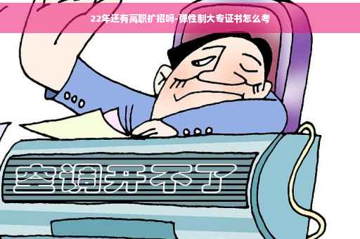22年还有高职扩招吗-弹性制大专证书怎么考