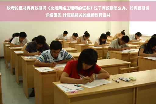 软考的证书有有效期吗（比如网络工程师的证书）过了有效期怎么办，如何续期请详细回答,计算机相关的继续教育证书