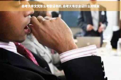 自考大专文凭怎么考取证书的,自考大专毕业证什么时候发