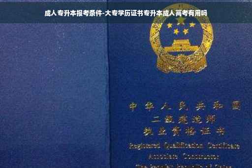 成人专升本报考条件-大专学历证书专升本成人高考有用吗