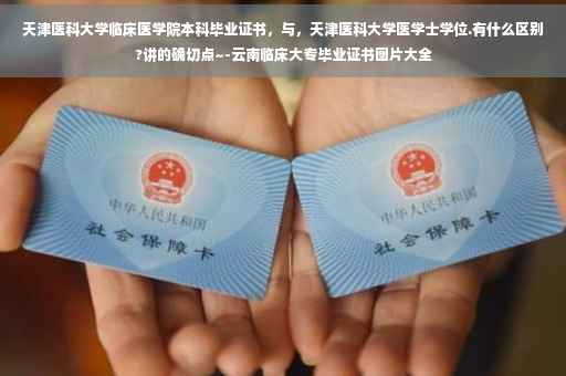 天津医科大学临床医学院本科毕业证书，与，天津医科大学医学士学位.有什么区别?讲的确切点~-云南临床大专毕业证书图片大全