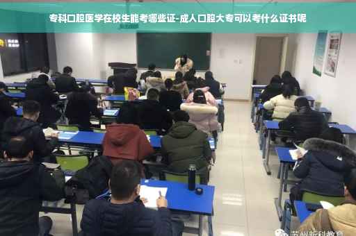 专科口腔医学在校生能考哪些证-成人口腔大专可以考什么证书呢 专科口腔医学在校生能考哪些证-成人口腔大专可以考什么证书呢