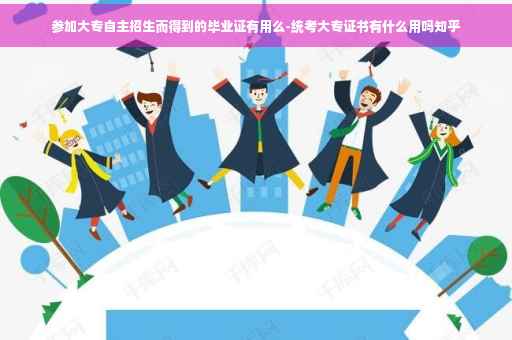 参加大专自主招生而得到的毕业证有用么-统考大专证书有什么用吗知乎