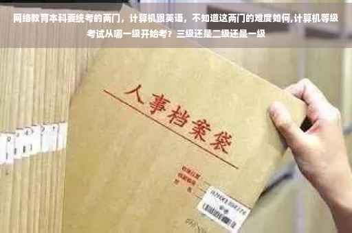 网络教育本科要统考的两门，计算机跟英语，不知道这两门的难度如何,计算机等级考试从哪一级开始考？三级还是二级还是一级
