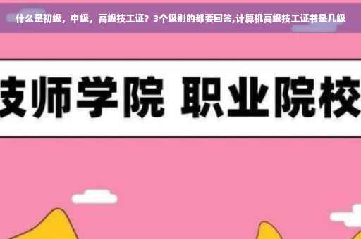 什么是初级，中级，高级技工证？3个级别的都要回答,计算机高级技工证书是几级