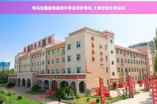 专科生国家颁发的中级证书好考吗,大专毕业中级证书