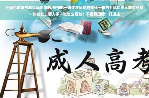 计算机的证书怎么导出来的,怎样把一张奖状复制成多张一样的?比如多人获奖只给一张奖状,要人手一张怎么复制?不是复印噢!打印店 计算机的证书怎么导出来的,怎样把一张奖状复制成多张一样的?比如多人获奖只给一张奖状,要人手一张怎么复制?不是复印噢!打印店