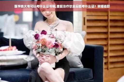 医学类大专可以考什么证书呢,康复治疗毕业后能考什么证？就哪些职