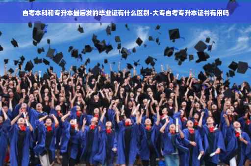 自考本科和专升本最后发的毕业证有什么区别-大专自考专升本证书有用吗