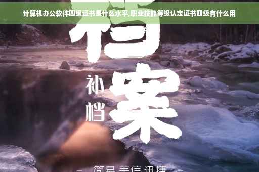 计算机办公软件四级证书是什么水平,职业技能等级认定证书四级有什么用