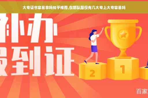 大专证书容易拿吗知乎推荐,在部队服役有几大专上大专容易吗