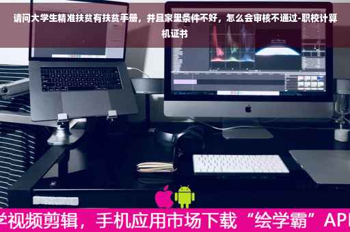 请问大学生精准扶贫有扶贫手册，并且家里条件不好，怎么会审核不通过-职校计算机证书