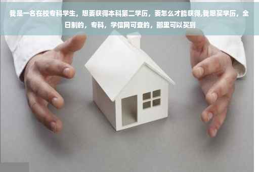 我是一名在校专科学生，想要获得本科第二学历，要怎么才能获得,我想买学历，全日制的，专科，学信网可查的，那里可以买到