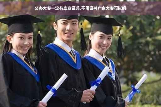 公办大专一定有毕业证吗,不用证书广东大专可以吗 公办大专一定有毕业证吗,不用证书广东大专可以吗
