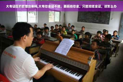 大专证假的能查出来吗,大专毕业证不给，要延持毕业，只能给结业证，该怎么办