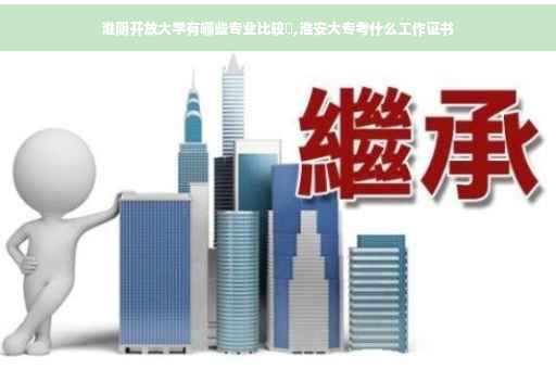 淮阴开放大学有哪些专业比较吇,淮安大专考什么工作证书 淮阴开放大学有哪些专业比较吇,淮安大专考什么工作证书