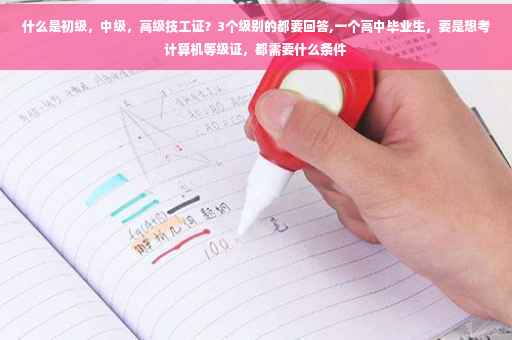 什么是初级，中级，高级技工证？3个级别的都要回答,一个高中毕业生，要是想考计算机等级证，都需要什么条件