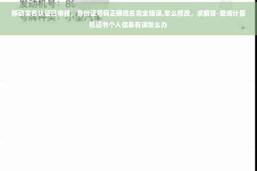 移动实名认证已审核，身份证号码正确姓名完全错误,怎么修改，求解答-查询计算机证书个人信息有误怎么办
