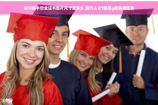 绍兴高中毕业证书图片尺寸是多少,绍兴人才f类和g类有啥区别
