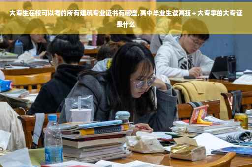 大专生在校可以考的所有建筑专业证书有哪些,高中毕业生读高技＋大专拿的大专证是什么