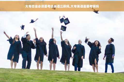 大专毕业必须要考出英语三级吗,大专英语需要考级吗