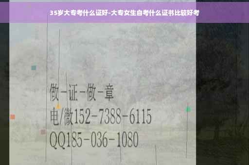 35岁大专考什么证好-大专女生自考什么证书比较好考
