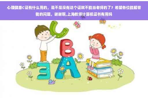 心理健康C证有什么用的，是不是没有这个证就不能当老师的了？希望各位能解答我的问题，谢谢啊,上海教师计算机证书有用吗